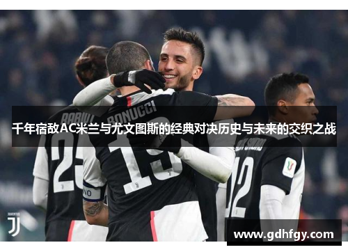 千年宿敌AC米兰与尤文图斯的经典对决历史与未来的交织之战