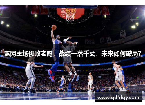篮网主场惨败老鹰，战绩一落千丈：未来如何破局？