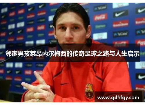 邻家男孩莱昂内尔梅西的传奇足球之路与人生启示