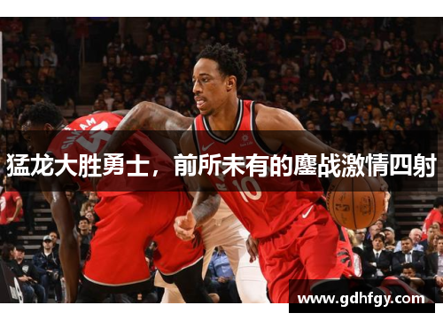 猛龙大胜勇士，前所未有的鏖战激情四射