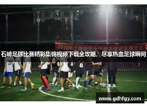 石崎足球比赛精彩集锦视频下载全攻略，尽享热血足球瞬间