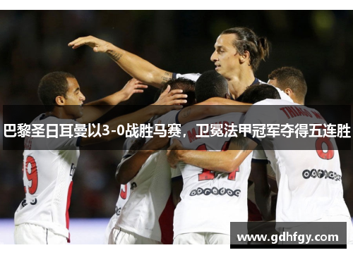 巴黎圣日耳曼以3-0战胜马赛，卫冕法甲冠军夺得五连胜