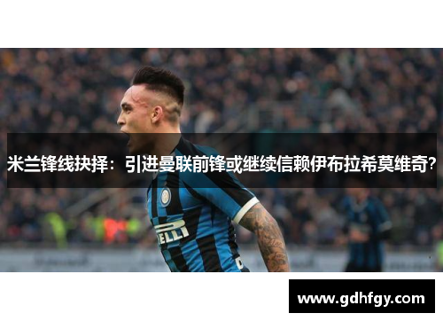 米兰锋线抉择：引进曼联前锋或继续信赖伊布拉希莫维奇？