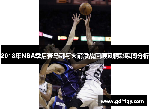 2018年NBA季后赛马刺与火箭激战回顾及精彩瞬间分析