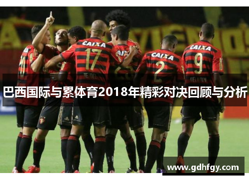 巴西国际与累体育2018年精彩对决回顾与分析