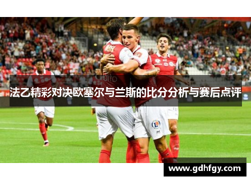 法乙精彩对决欧塞尔与兰斯的比分分析与赛后点评