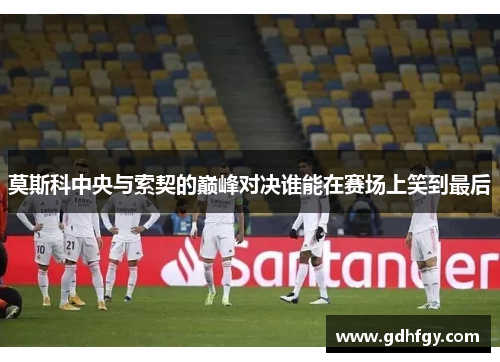莫斯科中央与索契的巅峰对决谁能在赛场上笑到最后