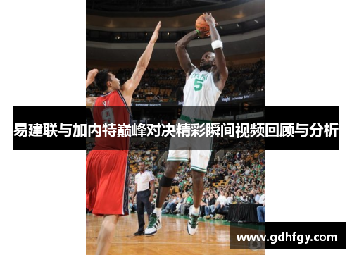 易建联与加内特巅峰对决精彩瞬间视频回顾与分析