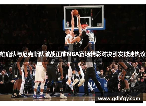 雄鹿队与尼克斯队激战正酣NBA赛场精彩对决引发球迷热议