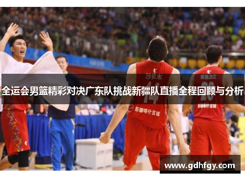 全运会男篮精彩对决广东队挑战新疆队直播全程回顾与分析