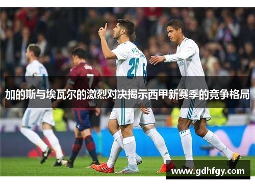 加的斯与埃瓦尔的激烈对决揭示西甲新赛季的竞争格局